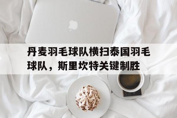 包含丹麦羽毛球队横扫泰国羽毛球队,斯里坎特关键制胜的词条 包含丹麦羽毛球队横扫泰国羽毛球队,斯里坎特关键制胜的词条